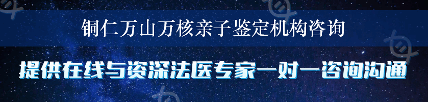 铜仁万山万核亲子鉴定机构咨询